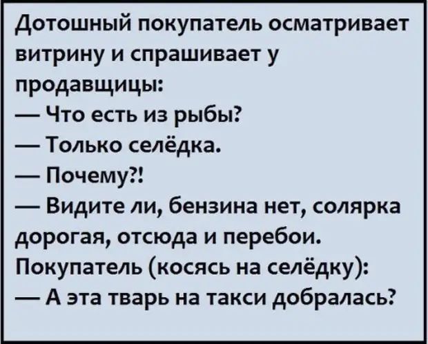 Дотошный покупатель осматривает витрину и спрашивает у продавщицы Что есть из рыбы Только селёдка Почему Видите ли бензина нет солярка дорогая отсюда и перебои Покупатель косясь на селёдку А эта тварь на такси добралась