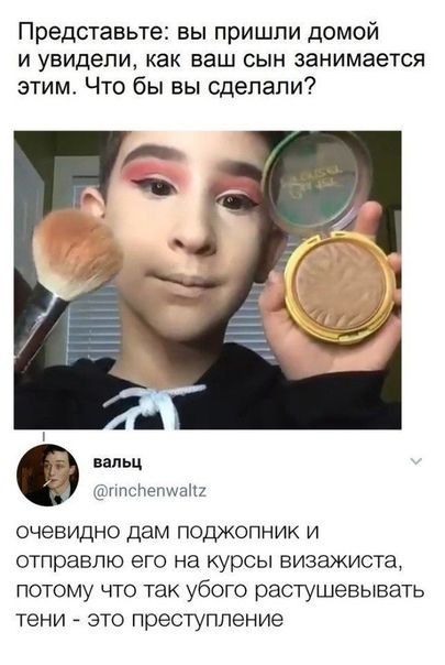 Представьте вы пришли домой и увидели как ваш сын занимается этим Что бы вы сделали А валы Ъппспепшаш очевидно дам подркопник и отправлю его на курсы визажиста потому что так убого растушевывать тени это преступление