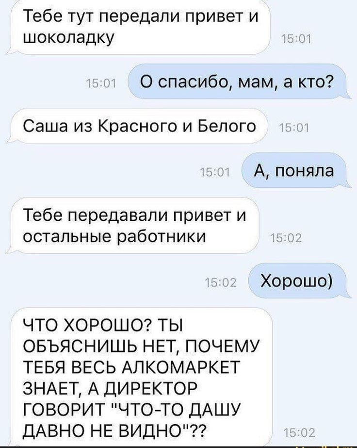 Тебе тут передали привет и шоколадку а 0 спасибо мам а кто Саша из Красного и Белого А поняла Тебе передавали привет и остальные работники Хорошо ЧТО ХОРОШО ТЫ ОБЪЯСНИШЬ НЕТ ПОЧЕМУ ТЕБЯ ВЕСЬ АЛКОМАРКЕТ ЗНАЕТ А ДИРЕКТОР ГОВОРИТ ЧТОТО ДАШУ ДАВНО НЕ ВИДНО