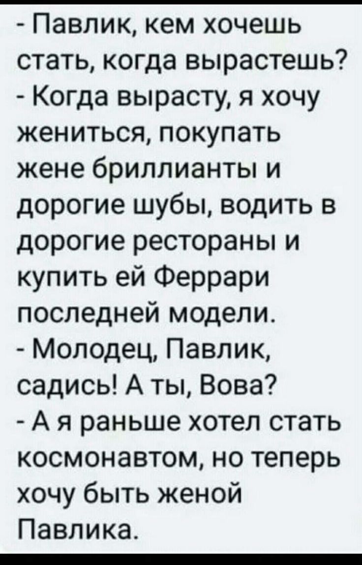 Павлик кем хочешь стать когда вырастешь Когда вырасту я хочу кенитьсяпокупать кенебриллиантьпи дорогие шубы водить в дорогиерестораньпи купить ей Феррари последней модели Молодец Павлик садисьАтъцВова А я раньше хотел стать космонавтомнотеперь хочу быть женой Павлика _