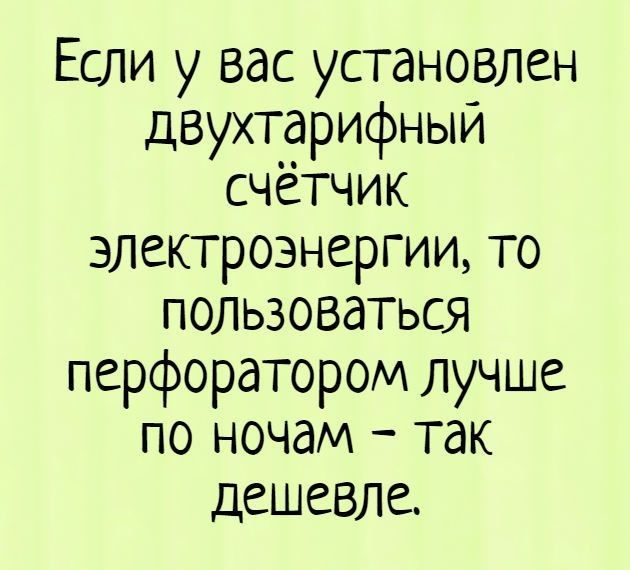 Если у вас установлен двухтарифныи счетчик электроэнергии то пользоваться перфоратором лучше по ночам так дешевле