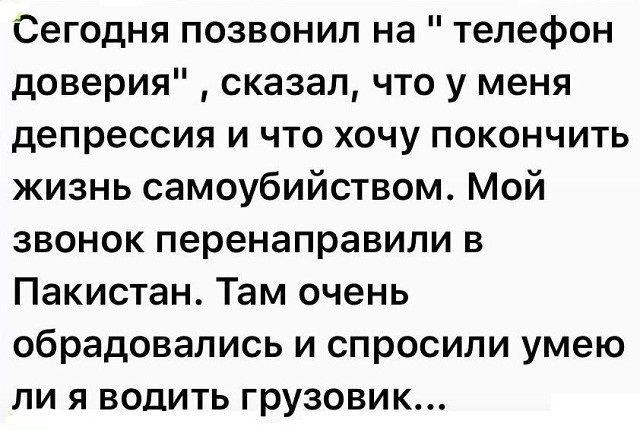 Сегодня позвонил на телефон доверия сказал что у меня депрессия и что хочу покончить жизнь самоубийством Мой звонок перенаправили в Пакистан Там очень обрадовались и спросили умею ли я водить грузовик