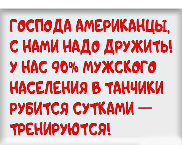 Г ОСПОДА АМЕРИКАНЦЫ С НАМИ НАДО ДРУЖИТЬ У НАЕ МУЕЖСКОГО НАЕЕЛЕНИЯ В ТАНЧИКИ РУБИТСЯ СУТКАМИ ТРЕНИРУЮТСЯ