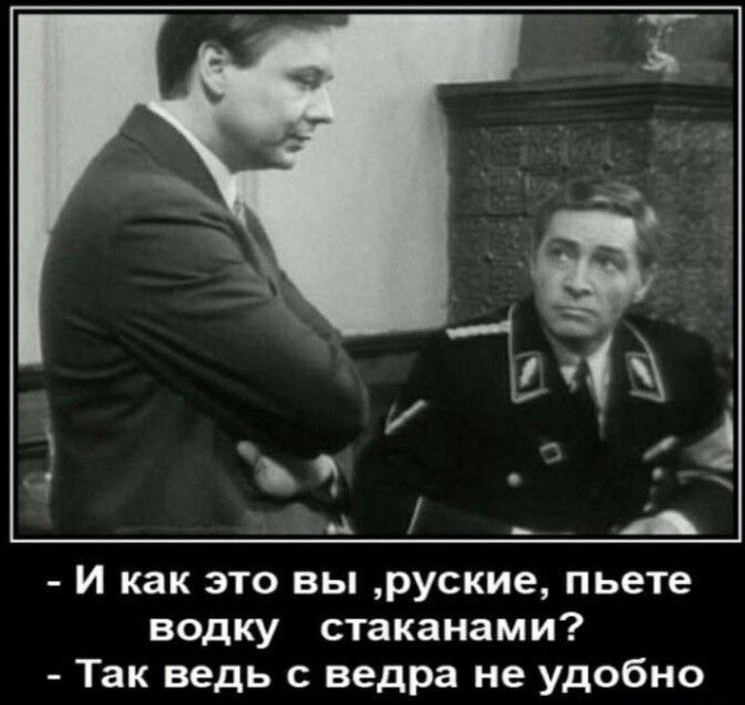 И как это вы руские пьете водку стаканами Так ведь с ведра не удобно
