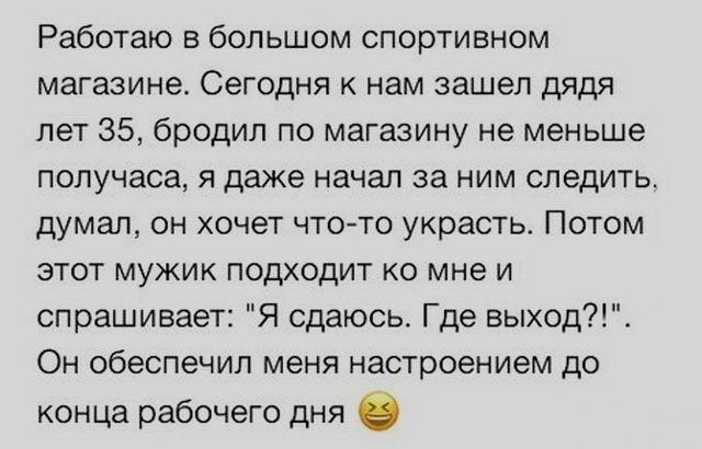 Работаю в большом спортивном магазине Сегодня к нам зашел дядя лет 35 бродил по магазину не меньше получаса я даже начал за ним следить думал он хочет чтото украсть Потом этот мужик подходит ко мне и спрашивает Я сдаюсь Где выход Он обеспечил меня настроением до конца рабочего дня в