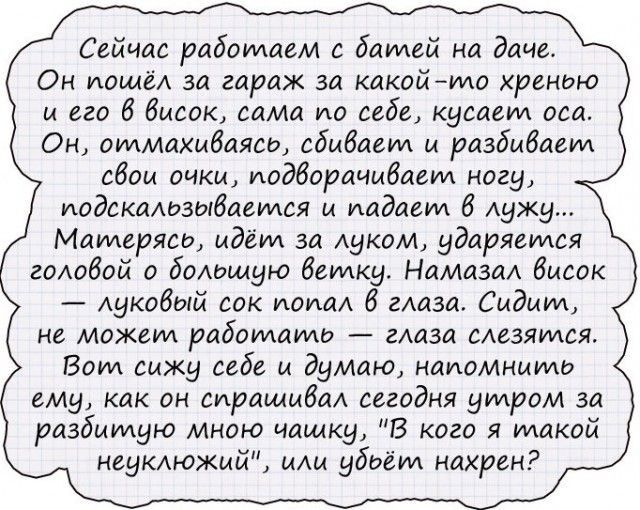 Сейчас работаем батей на даче Он наше за гараж за какойто хренио и его 6 бивак сама по себе кусает оса Он отмахмбаясо сбивает м разбивает сбои очки иодборачибает ногу подскальзыбается и падает лужу Матеряею идёт за луком ударяется гОАобой о боддщую ветку НамазаА бисок луковый сок шопа 6 там Сидит не может работатд глаза слезятся Вот сижу себе а дултю напомнить ему как он сиращабал сегодня утром за