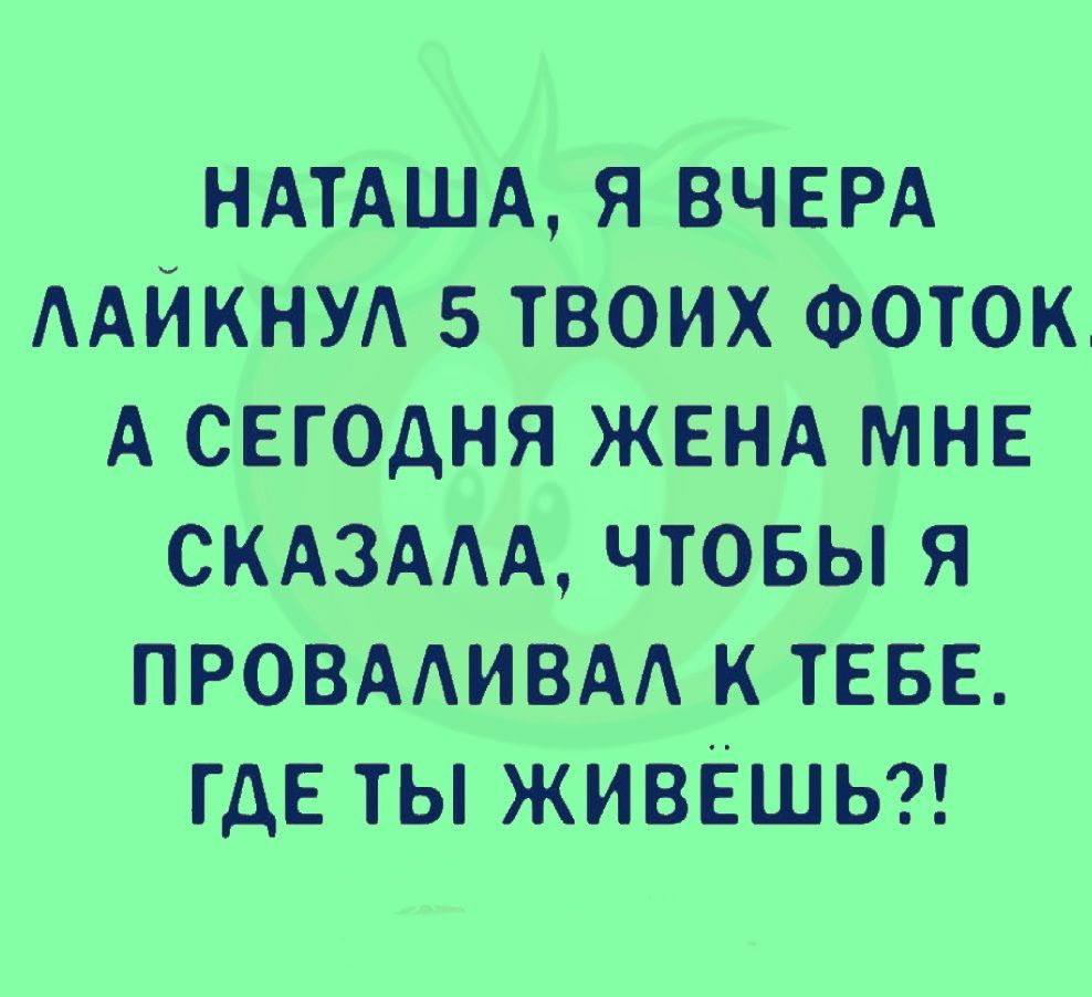 НАТАША я ВЧЕРА ААЙКНУА 5 твоих ФОТОК А сегодня ЖЕНА МНЕ СКАЗАААЧТОБЬЯ провмивм к ТЕБЕ где ты ЖИВЁШЬ