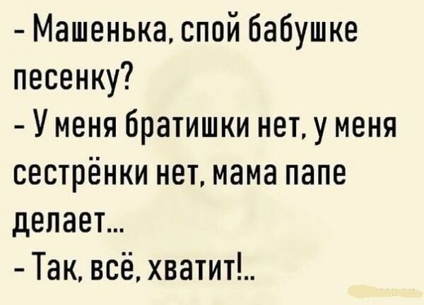 Машенька спой бабушке песенку У меня братишки нет у меня сестрёнки нет мама папе делает Так всё хватит