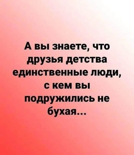 А вы знаете что друзья детства единственные люди с кем вы подружились не бухая