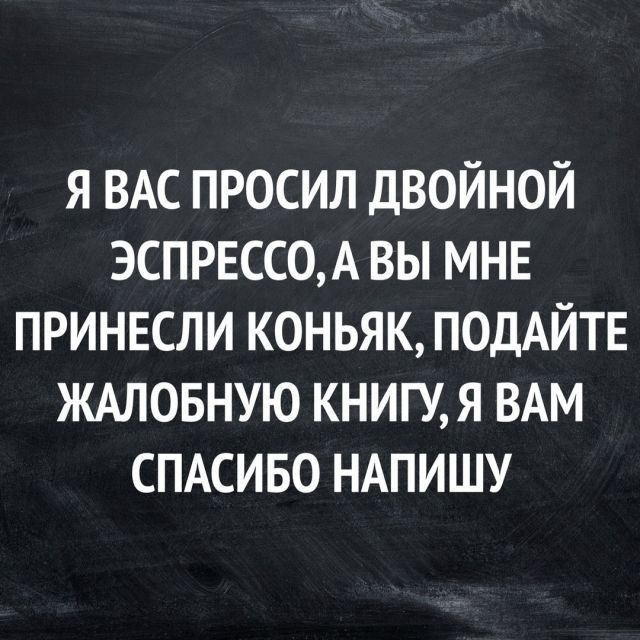 Я ВАС ПРОСИЛ ДВОЙНОЙ ЭСПРЕСС0А ВЫ МНЕ ПРИНЕСЛИ КОНЬЯК ПОДАЙТЕ ЖАЛОБНУЮ КНИГУЯ ВАМ СПАСИБО НАПИШУ