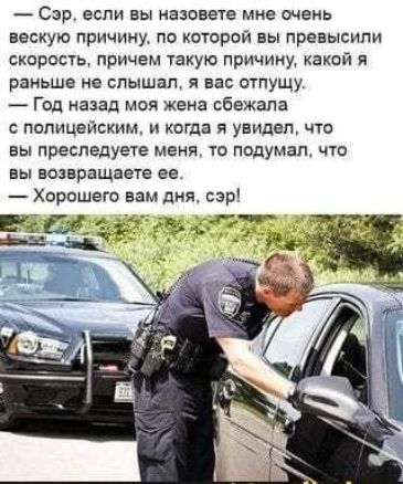 Сар если вы назовете мне очень вескую причину по которой вы превысили спростьу причем такую причину какой я раньше не слышал я вас отпущу Год назад моя жена сбежала полицейским и когда я увидел что вы преследуете меня то подумал что вы возвращаете ее хорошего вам дня сэр