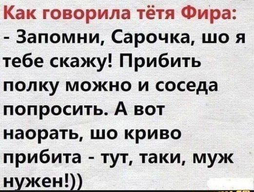 Как говорила тётя Фира Запомни Сарочка що я тебе скажу Прибить полку можно и соседа попросить А вот наорать шо криво прибита тут таки муж нужен и