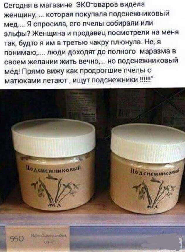Сегодня в магазине ЭКОтоваров видела женщину которая покупала подснежниковый мед Я спросила его пчелы собирали или эльфы Женщина и продавец посмотрели на меня так будто я им в третью чакру плюнула Не я понимаю люди доходят до полного маразма в своем желании ЖИТЬ вечно но подснежниковый мед Прямо вижу как продрогшие пчелы с матюками летают ищут подснежники