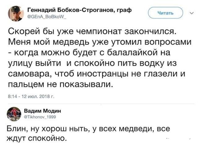 Геннадий Бобков Строганов граф асЕпА Невис Скорей бы уже чемпионат закончился Меня мой медведь уже утомил вопросами когда можно будет с балалайкой на улицу выйти и спокойно пить водку из самовара чтоб иностранцы не глазели и пальцем не показывали в и 12итсп 7015г Вадим Модин пишиш 7999 Блин ну хорош ныть у всех медведи все ждут спокойно