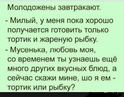 МОЛОДОЖЭНЫ за втрака ЮТ Милый у меня пока хорошо получается готовить только тортик и жареную рыбку Мусенька любовь моя со временем ты узнаешь ещё много других вкусных блюд а сейчас скажи мине що я ем тортик или рыбку