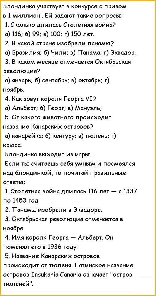 Блондинка участвует в конкурсе с призом в 1 миллион Ей задают такие вопросы 1 Сколько длилась Столетняя война а 116 б 99 в 100 г 150 лет 2 В какой стране изобрели панамы а Бразилия 6 Чили в Панама г Эквадор 3 В каком месяце отмечается Октябрьская революция а январь 6 сентябрь в октябрь г ноябрь 4 Как зовут короля Георга 11 а Альберт б Георг в Мануэль 5 От какого животного происходит название Канар