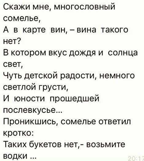 Скажи мне многосповный сомелье А в карте винвина такого нет В котором вкус дождя и солнца свет Чуть детской радости немного светлой грусти И юности прошедшей послевкусье Проникшись сомелье ответил кротко Таких букетов нет возьмите водки