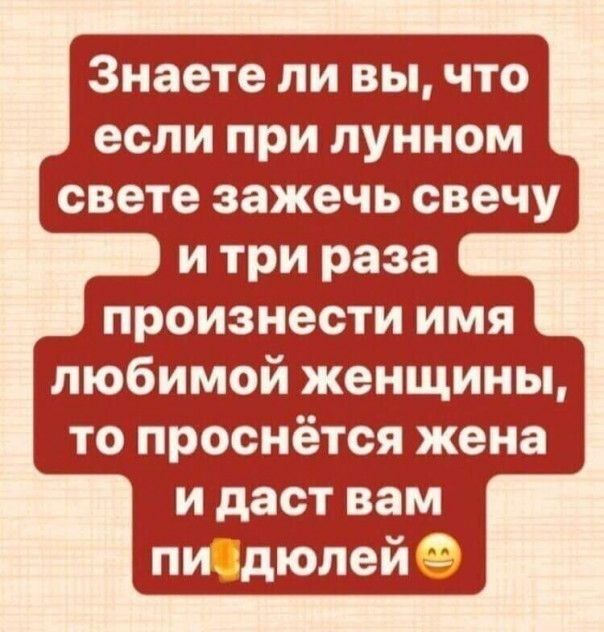 Знаете ли вы что если при лунном свете зажечь свечу и три раза произнести имя любимой женщины то проснётся жена и даст вам пидюлейё