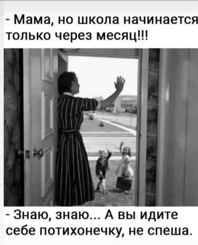 Мама но школа начинаетс только через месяц Знаю знаю А вы идите себе потихонечку не спеша