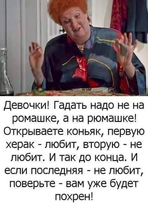 __ Девочки Гадать надо не на ромашке а на рюмашке Открываете коньяк первую херак любит вторую не любит И так до конца И если последняя не любит поверьте вам уже будет похрен