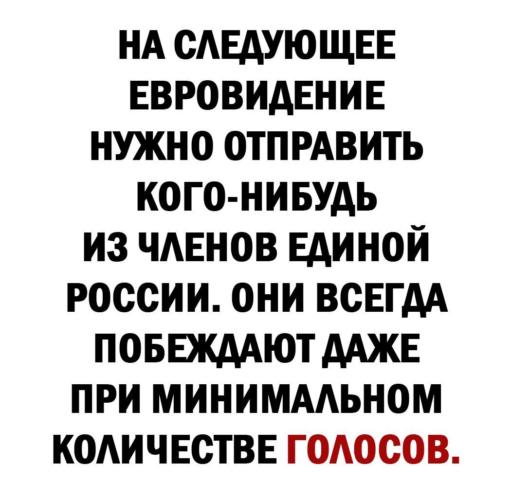 НА САЕАУЮЩЕЕ ЕВРОВИАЕНИЕ нужно ОТПРАВИТЬ когонивудь из чмгнов Единой россии они всЕгдА поввждАют ААЖЕ при миниммьном кодичвствв годосов