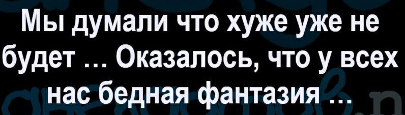Мы думали что хуже уже не будет Оказалось что у всех нас бедная фантазия