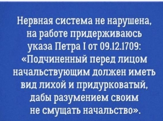 Нервная система не нарушена на работе придерживаюсь указа Петра 1 от 09121709 Подчиненный перед лицом начальствующим должен иметь вид лихой и прилурковатый дабы разумением своим не смущать начальство