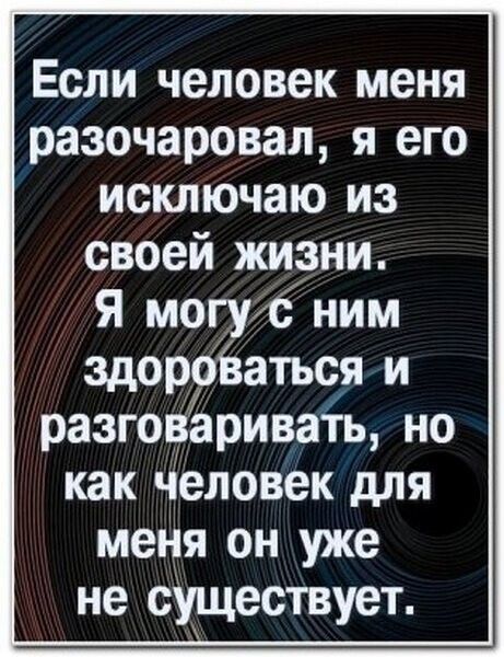 Если человек меня разочаровал я его исключаю из своей жизни Я могу ним здороваться и разговаривать но как человек для меля он уже не существует