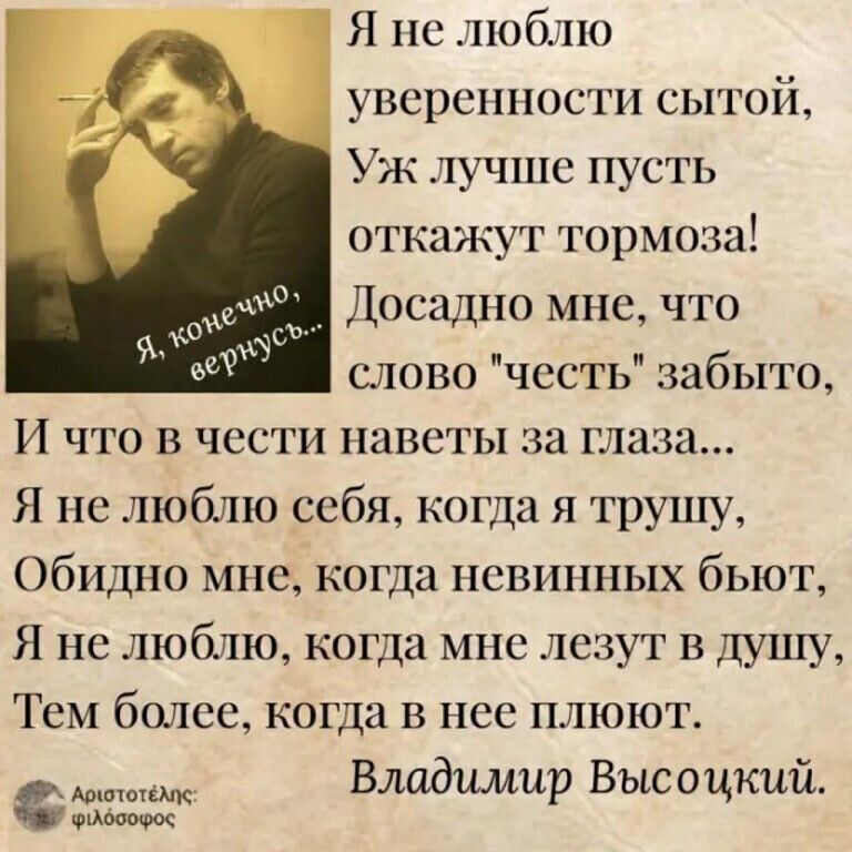 Я нелюблю уверенности сытой Уж лучше пусть откажут тормоза Досадно мне что слово честь забыто И что в чести наветы за глаза Я не люблю себя когда я трушу Обидно мне когда невинных бьют Я не люблю когда мне лезут в душу Тем более когда в нее плюют Владимир Высоцкий Фщюочюс