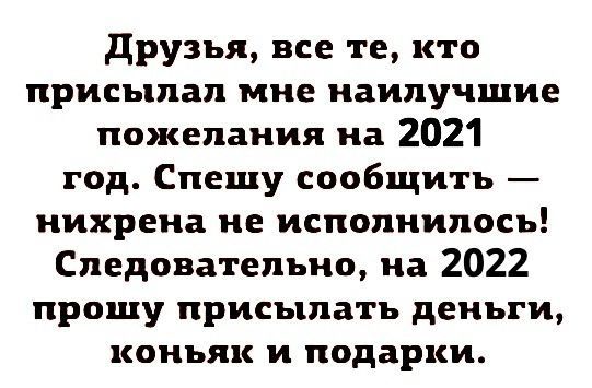 друзья все те кто присылал мне наилучшие пожелания на 2021 год Спешу сообщить нихрена не исполнилось Следовательно на 2022 прощу присылать деньги коньяк и подарки