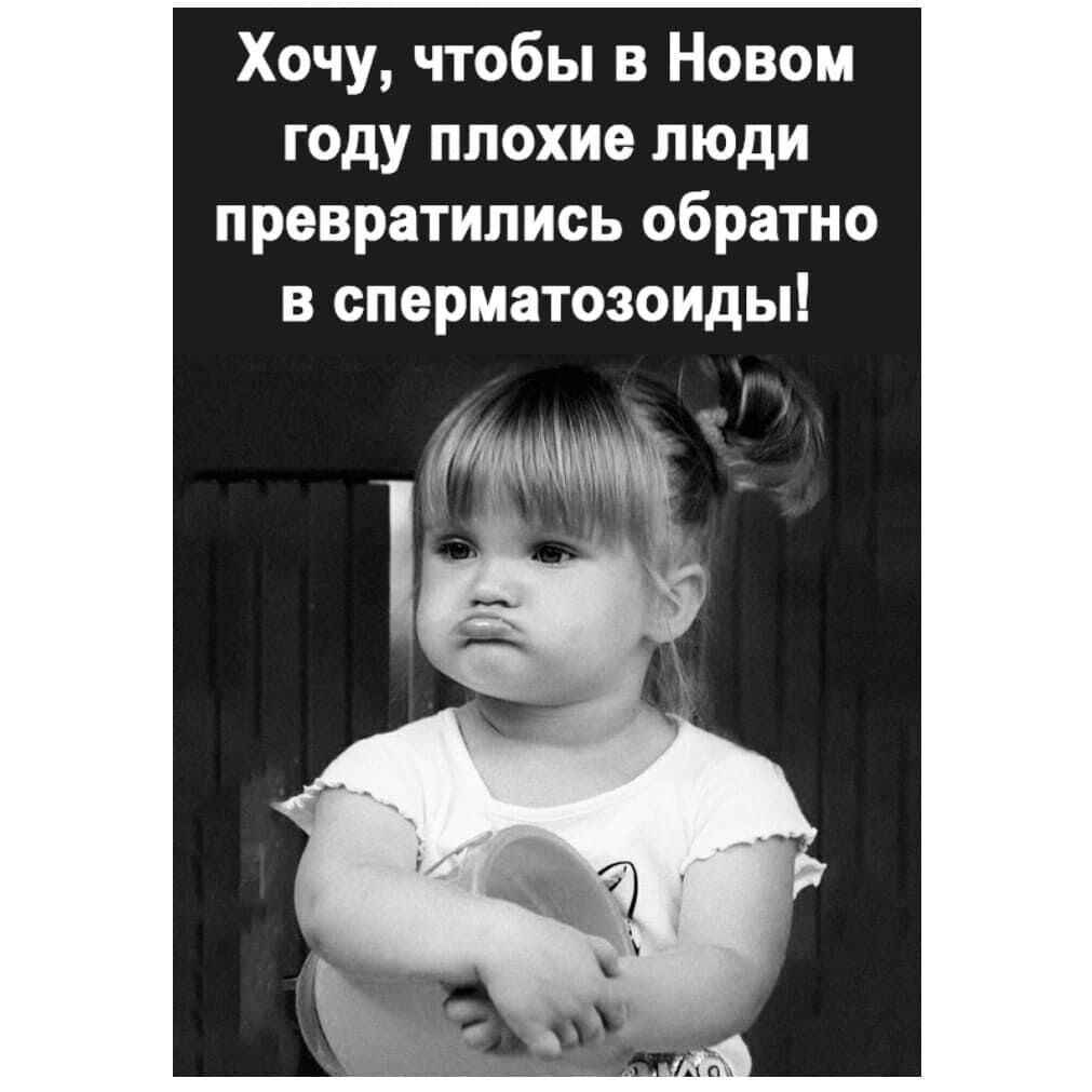 Хочу чтобы в Новом году плохие люди превратились обратно в сперматозоиды щ