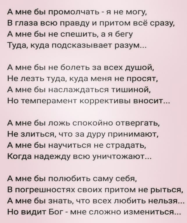 А мне бы промолчать я не могу В глаза всю правду и притом всё сразу А Мне бы не спешить а я бегу Туда куда подсказывает разум А мне бы не болеть за всех душой Не лезть туда куда меня не просят А мне бы наслаждаться тишиной Но темперамент коррективы вносит А мне бы ложь спокойно отвергать Не злиться что за дуру принимают А мне бы научиться не страдать Когда надежду всю уничтожают А мне бы полюбить 