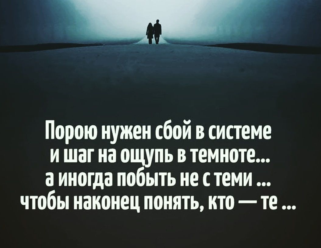 Порою нужен сбой в системе и шаг на ощупь в темноте а иногда побыть не с теми чтобы наконец понять кто те