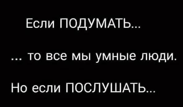 Если ПОДУМАТЬ то все мы умные люди Но если ПОСЛУШАТЬ