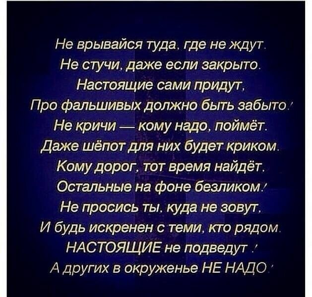 Не врывайся туда где не ждут Не стучи даже если закрыто Настоящие сами прИДУТ Про фальшивых должно быть забыто Не кричи кому надо поймёт Даже шёпот для них будет криком Кому дорог тот время найдёт Остальные на фоне безликомк Не просись ты_ куда не зовут И будь искренен с теми кто рядом НАСТОЯЩИЕ не подведут А других в окруженье НЕ НАДО