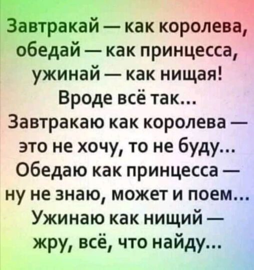 Ш акай как королева обедай как принцесса ужинай как нищая Вроде всё так Завтракаю как королева это не хочу то не буду Обедаю как принцесса ну не знаю может и поем Ужинаю как нищий жру всё что найду