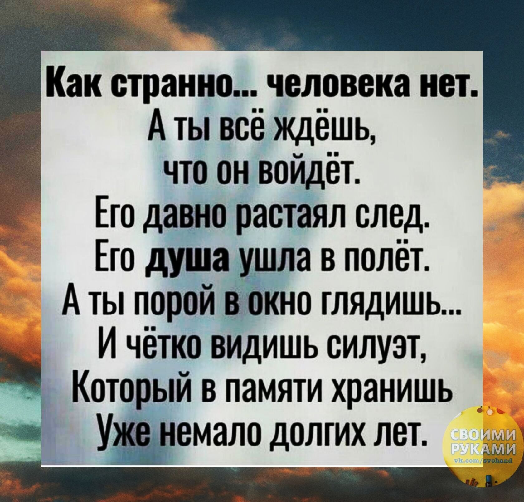 Как странно человека нет А ты всё ждёшь что он войдёт Его дед растёял след Ею душа _ а в полёт А ты порой 0 тядишь И чётко вИдишь силуэт Который в памяти хранишь УЙемало долгих лет