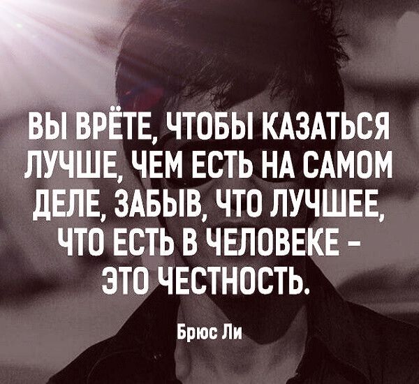 ВЬ РЕТЕ ЧТОБЫ КАЗАТЬЕЯ ЛУЧШЕ ЧЕМ ЕСТЬ НА САМОМ дЕЛЕ ЗАБЫВ ЧТО ЛУЧШЕЕ ЧТО ЕСТЬ В ЧЕЛОВЕКЕ ЭТО ЧЕСТНОСТЬ Брюс Ли