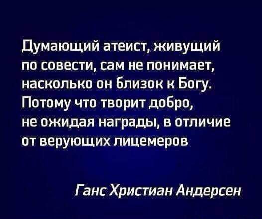 Думающий атеист живущий по совести сам не понимает насколько он Близок к Богу Потому что творит добро не ожидая награды в отличие от верующих лицемеров Ганс Христиан Андерсен