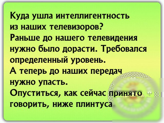 Куда УШЗ интеллигентиость ИЗ наших телевизоров Раньше до нашего телевидения нужно было дорасти Требовапся определенный уровень А теперь до наших передвч нужно упасть Опуститься как сейчас принце говорить ниже ппинтуса