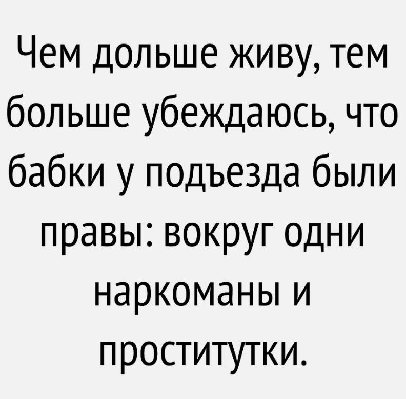 Чем дольше живу тем больше убеждаюсь что бабки у подъезда были правы вокруг одни наркоманы и проститутки