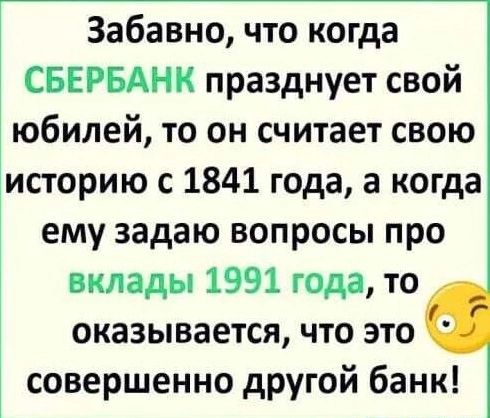 Забавно что когда СБЕРБАНК празднует свой юбилей то он считает свою историю с 1841 года а когда ему задаю вопросы про вклады 1991 года то оказывается что это совершенно другой банк