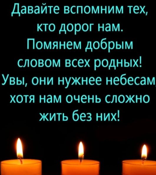 Давайте вспомним тех кто дорог нам Помянем добрым словом всех родных Увы они нужнее небесам хотя нам очень сложно жить без них Ъ ЪА