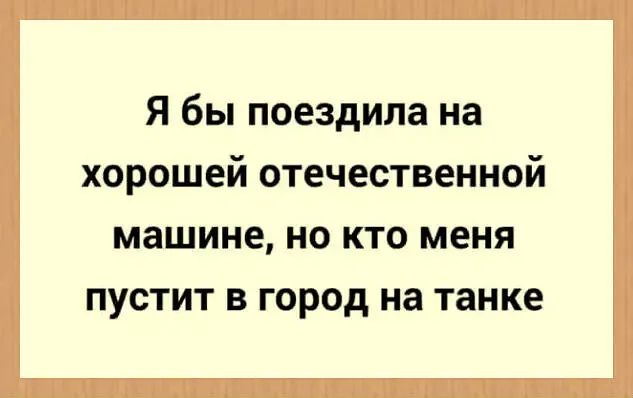 Я бы поездила на хорошей отечественной машине НО КТО меня ПУОТИТ В ГОРОД на танке