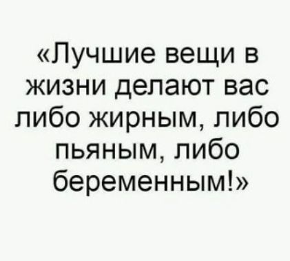 Лучшие вещи в жизни делают вас либо жирным либо пьяным либо беременным