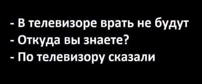 В телевизоре врать не будут Откуда вы знаете По телевизору сказали