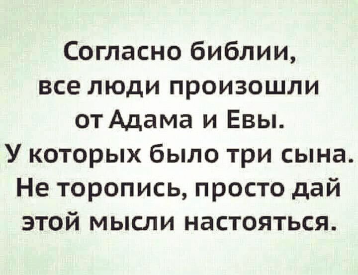 Согласно библии все люди произошли от Адама и Евы У которых было три сына Не торопись просто дай этой мысли настояться