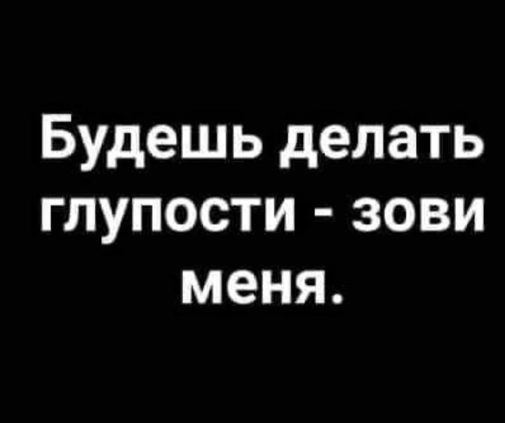 Будешь делать глупости зови меня