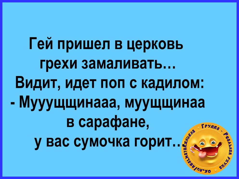 Гей пришел в церковь грехи замапивать Видит идет поп кадилом Мууущщинааа муущщинаа в сарафане у вас сумочка горит