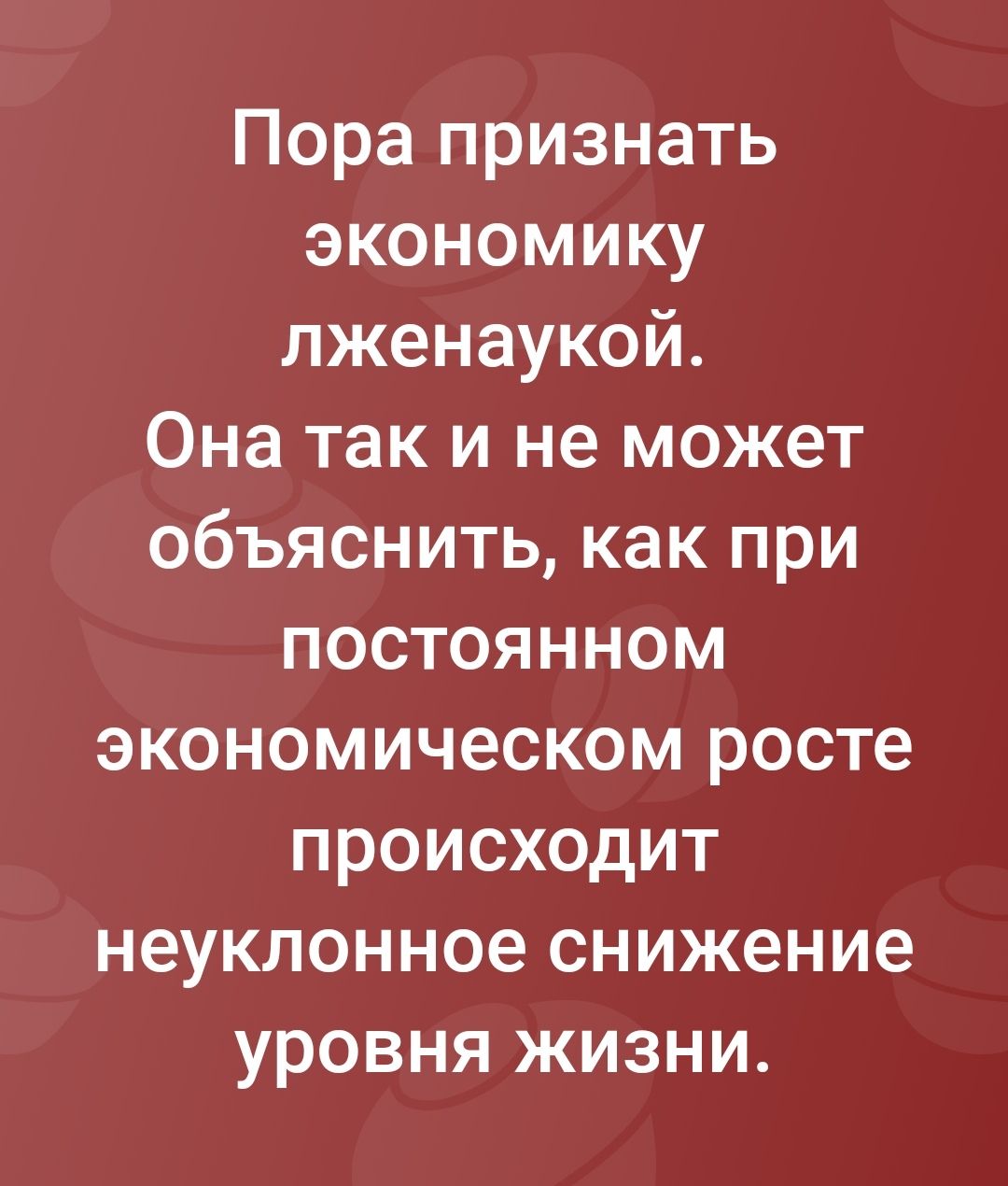 Пора признать экономику лженаукой Она так и не может объяснить как при постоянном экономическом росте происходит неуклонное снижение уровня жизни